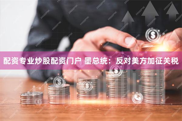 配资专业炒股配资门户 墨总统：反对美方加征关税
