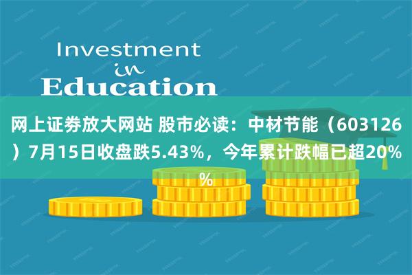 网上证劵放大网站 股市必读：中材节能（603126）7月15日收盘跌5.43%，今年累计跌幅已超20%
