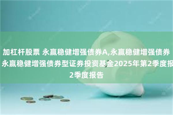 加杠杆股票 永赢稳健增强债券A,永赢稳健增强债券C: 永赢稳健增强债券型证券投资基金2025年第2季度报告