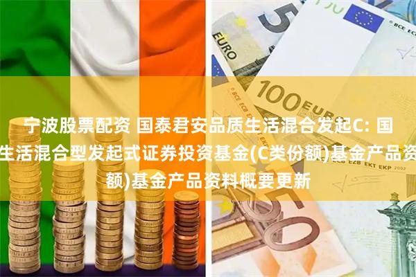 宁波股票配资 国泰君安品质生活混合发起C: 国泰君安品质生活混合型发起式证券投资基金(C类份额)基金产品资料概要更新