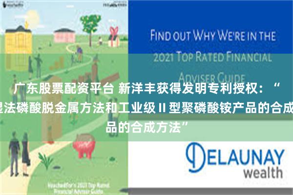 广东股票配资平台 新洋丰获得发明专利授权：“一种湿法磷酸脱金属方法和工业级Ⅱ型聚磷酸铵产品的合成方法”
