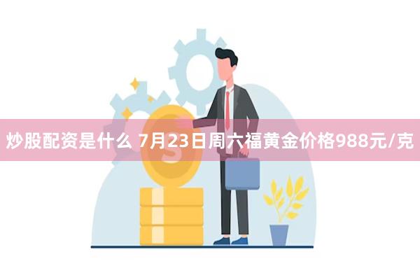 炒股配资是什么 7月23日周六福黄金价格988元/克