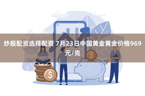 炒股配资选择配资 7月23日中国黄金黄金价格969元/克