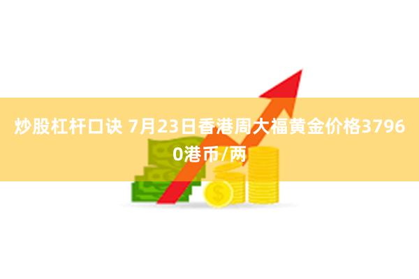炒股杠杆口诀 7月23日香港周大福黄金价格37960港币/两