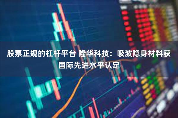 股票正规的杠杆平台 隆华科技:吸波隐身材料获国际先进水平认定