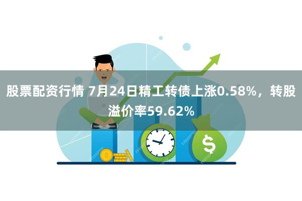 股票配资行情 7月24日精工转债上涨0.58%，转股溢价率59.62%