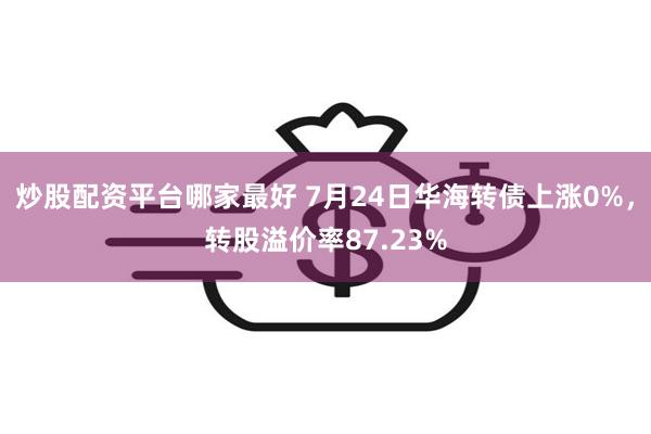 炒股配资平台哪家最好 7月24日华海转债上涨0%，转股溢价率87.23%