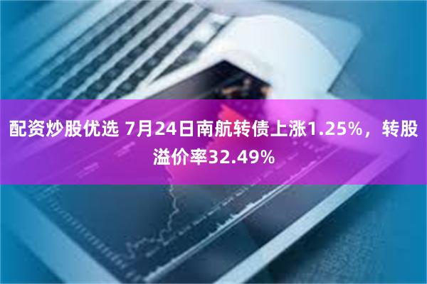 配资炒股优选 7月24日南航转债上涨1.25%，转股溢价率32.49%