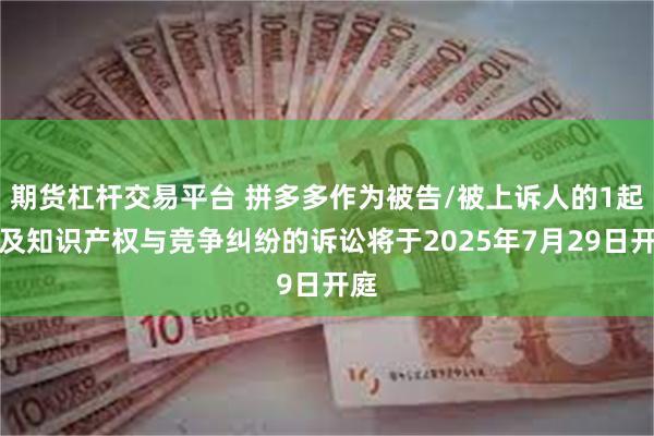 期货杠杆交易平台 拼多多作为被告/被上诉人的1起涉及知识产权与竞争纠纷的诉讼将于2025年7月29日开庭