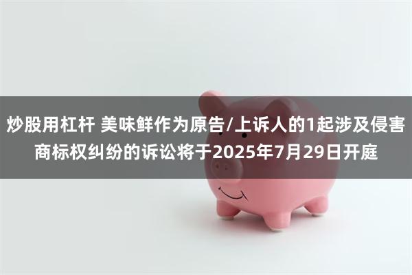 炒股用杠杆 美味鲜作为原告/上诉人的1起涉及侵害商标权纠纷的诉讼将于2025年7月29日开庭