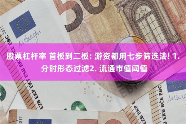 股票杠杆率 首板到二板: 游资都用七步筛选法! 1. 分时形态过滤2. 流通市值阈值