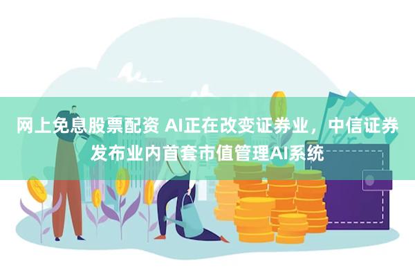 网上免息股票配资 AI正在改变证券业，中信证券发布业内首套市值管理AI系统