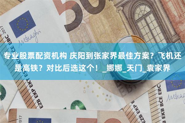 专业股票配资机构 庆阳到张家界最佳方案？飞机还是高铁？对比后选这个！_娜娜_天门_袁家界