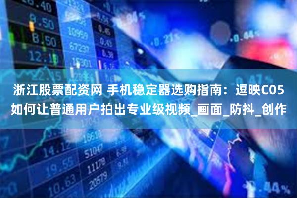 浙江股票配资网 手机稳定器选购指南：逗映C05如何让普通用户拍出专业级视频_画面_防抖_创作