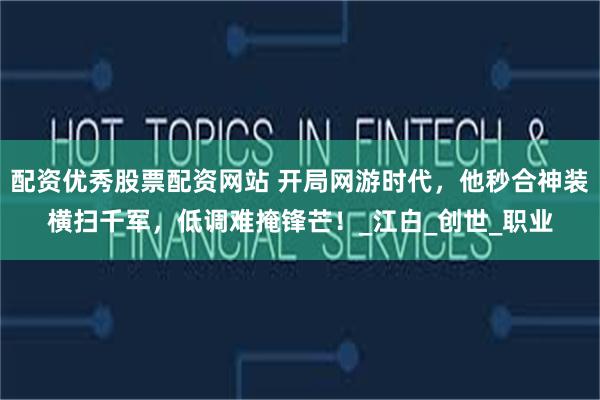 配资优秀股票配资网站 开局网游时代，他秒合神装横扫千军，低调难掩锋芒！_江白_创世_职业