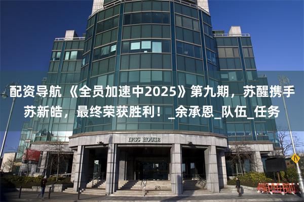 配资导航 《全员加速中2025》第九期，苏醒携手苏新皓，最终荣获胜利！_余承恩_队伍_任务