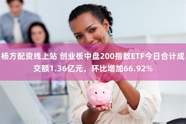 杨方配资线上站 创业板中盘200指数ETF今日合计成交额1.36亿元，环比增加66.92%