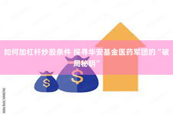 如何加杠杆炒股条件 探寻华安基金医药军团的“破局秘钥”