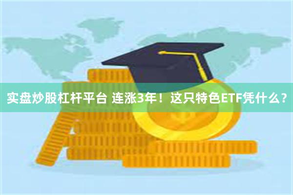 实盘炒股杠杆平台 连涨3年！这只特色ETF凭什么？