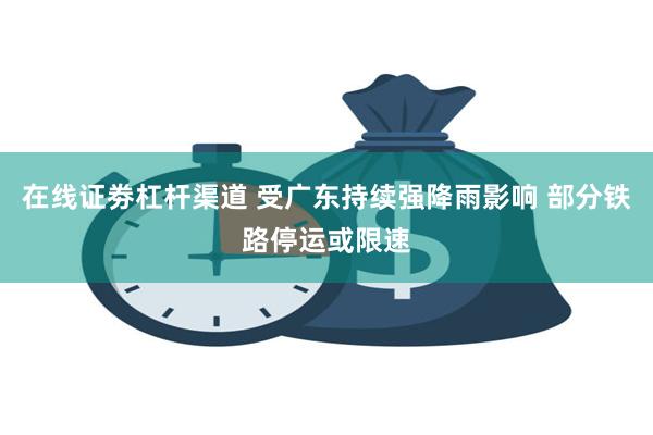 在线证劵杠杆渠道 受广东持续强降雨影响 部分铁路停运或限速
