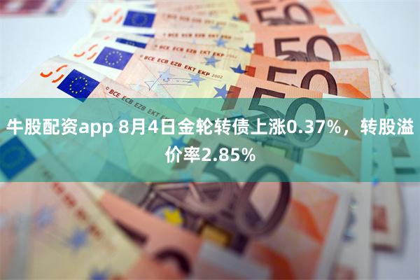 牛股配资app 8月4日金轮转债上涨0.37%，转股溢价率2.85%