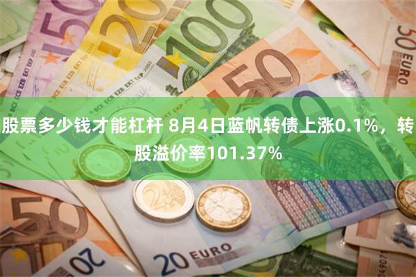 股票多少钱才能杠杆 8月4日蓝帆转债上涨0.1%，转股溢价率101.37%