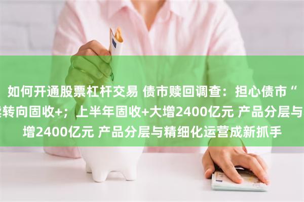 如何开通股票杠杆交易 债市赎回调查：担心债市“七零八落” 资金持续转向固收+；上半年固收+大增2400亿元 产品分层与精细化运营成新抓手