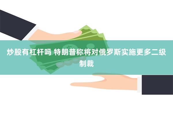 炒股有杠杆吗 特朗普称将对俄罗斯实施更多二级制裁