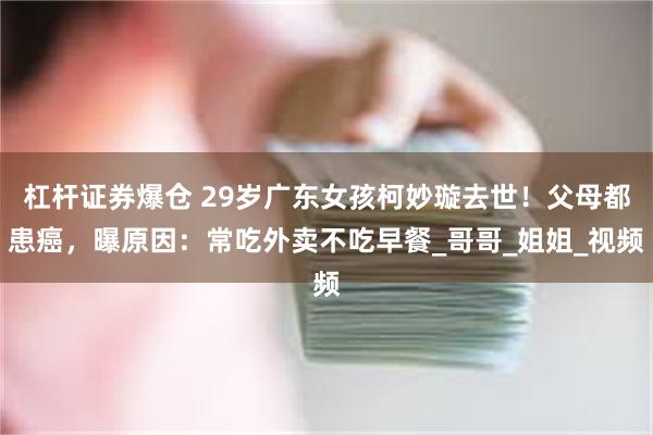 杠杆证券爆仓 29岁广东女孩柯妙璇去世！父母都患癌，曝原因：常吃外卖不吃早餐_哥哥_姐姐_视频