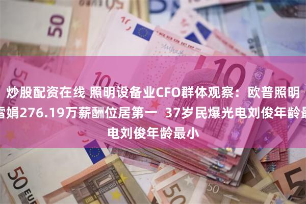 炒股配资在线 照明设备业CFO群体观察：欧普照明张雪娟276.19万薪酬位居第一  37岁民爆光电刘俊年龄最小
