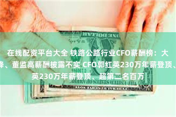 在线配资平台大全 铁路公路行业CFO薪酬榜：大众交通收利双降、董监高薪酬披露不实 CFO郭红英230万年薪登顶、超第二名百万