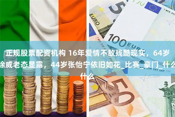 正规股票配资机构 16年爱情不敌残酷现实，64岁徐威老态显露，44岁张怡宁依旧如花_比赛_豪门_什么