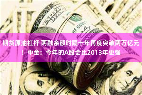 期货原油杠杆 两融余额时隔十年再度突破两万亿元！中金：今年的A股会比2013年更强