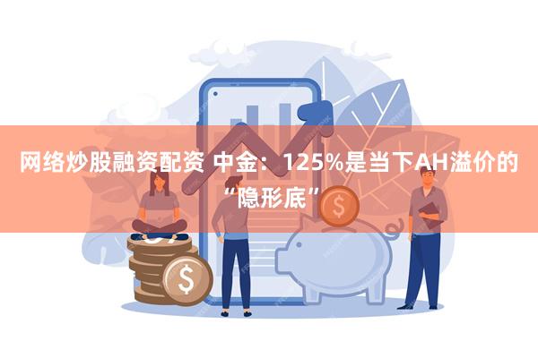 网络炒股融资配资 中金：125%是当下AH溢价的“隐形底”