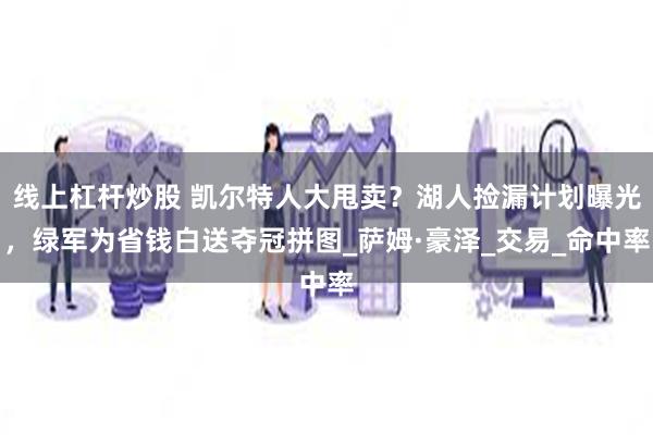 线上杠杆炒股 凯尔特人大甩卖？湖人捡漏计划曝光，绿军为省钱白送夺冠拼图_萨姆·豪泽_交易_命中率