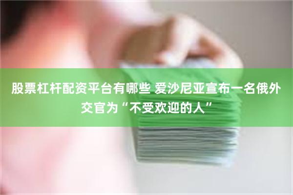 股票杠杆配资平台有哪些 爱沙尼亚宣布一名俄外交官为“不受欢迎的人”