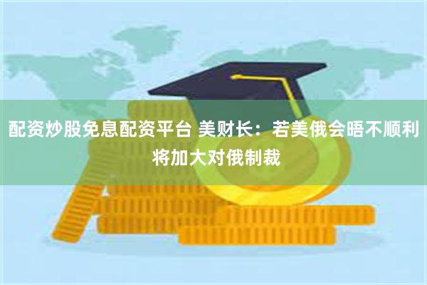 配资炒股免息配资平台 美财长：若美俄会晤不顺利 将加大对俄制裁