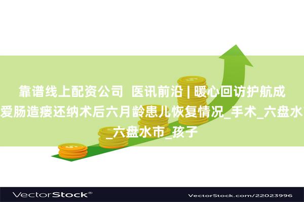 靠谱线上配资公司  医讯前沿 | 暖心回访护航成长——关爱肠造瘘还纳术后六月龄患儿恢复情况_手术_六盘水市_孩子