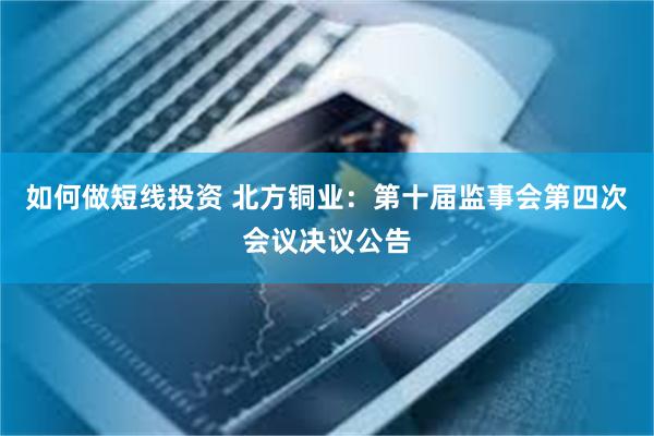 如何做短线投资 北方铜业：第十届监事会第四次会议决议公告