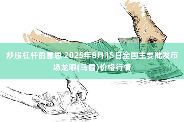 炒股杠杆的意思 2025年8月15日全国主要批发市场龙眼(乌圆)价格行情