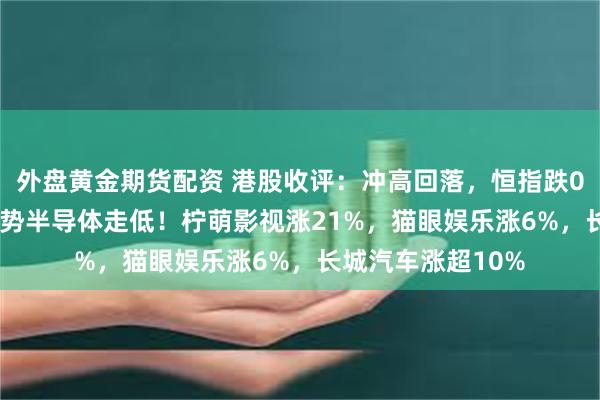 外盘黄金期货配资 港股收评：冲高回落，恒指跌0.37%，影视股强势半导体走低！柠萌影视涨21%，猫眼娱乐涨6%，长城汽车涨超10%