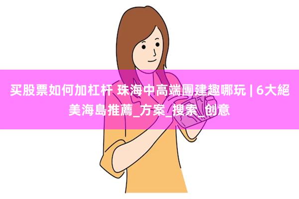 买股票如何加杠杆 珠海中高端團建趣哪玩 | 6大絕美海島推薦_方案_搜索_创意