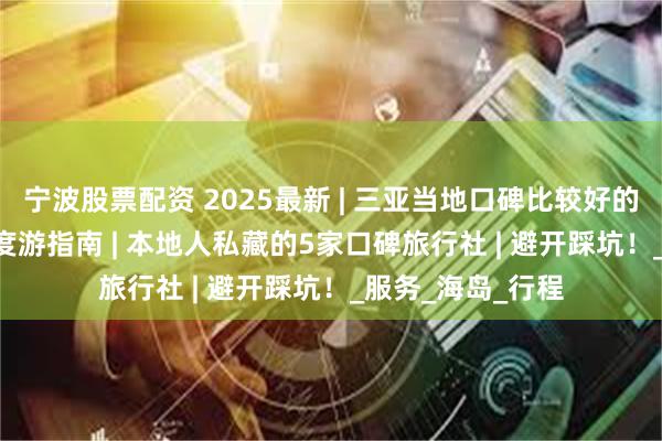宁波股票配资 2025最新 | 三亚当地口碑比较好的旅行社 | 三亚深度游指南 | 本地人私藏的5家口碑旅行社 | 避开踩坑！_服务_海岛_行程