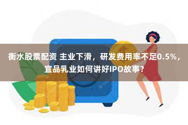 衡水股票配资 主业下滑，研发费用率不足0.5%，宜品乳业如何讲好IPO故事？