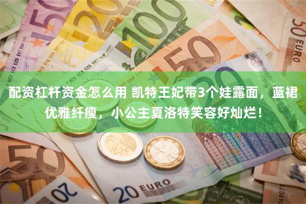 配资杠杆资金怎么用 凯特王妃带3个娃露面，蓝裙优雅纤瘦，小公主夏洛特笑容好灿烂！