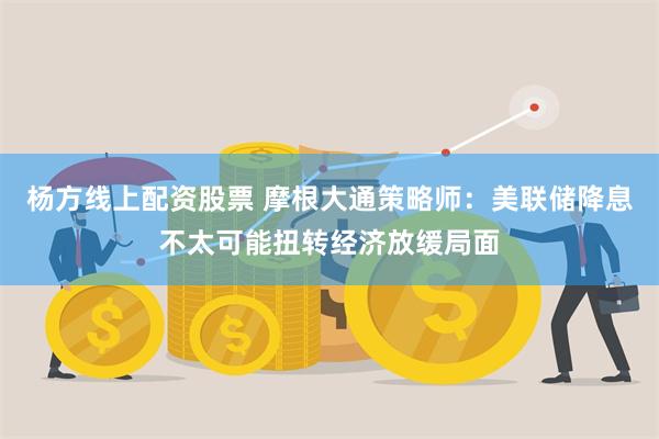 杨方线上配资股票 摩根大通策略师：美联储降息不太可能扭转经济放缓局面