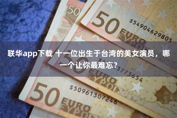联华app下载 十一位出生于台湾的美女演员,哪一个让你最难忘?