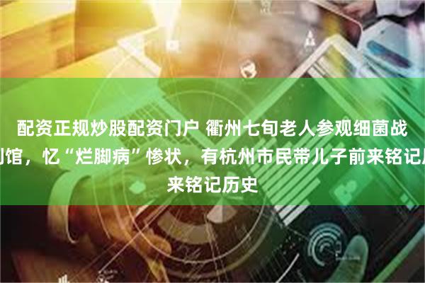 配资正规炒股配资门户 衢州七旬老人参观细菌战陈列馆,忆“烂脚病”惨状,有杭州市民带儿子前来铭记历史