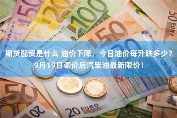 期货配资是什么 油价下降，今日油价每升跌多少？9月19日调价后汽柴油最新限价！