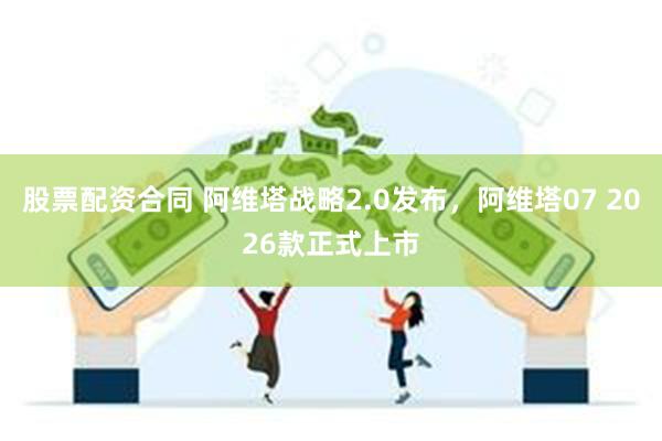 股票配资合同 阿维塔战略2.0发布，阿维塔07 2026款正式上市